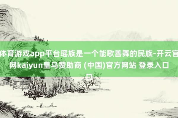 体育游戏app平台瑶族是一个能歌善舞的民族-开云官网kaiyun皇马赞助商 (中国)官方网站 登录入口