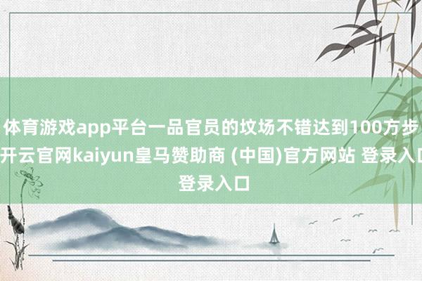 体育游戏app平台一品官员的坟场不错达到100方步-开云官网kaiyun皇马赞助商 (中国)官方网站 登录入口
