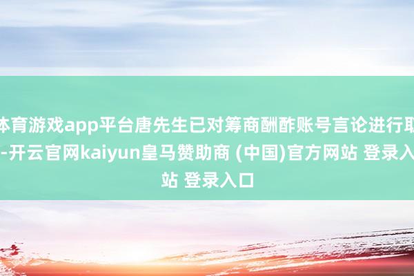 体育游戏app平台唐先生已对筹商酬酢账号言论进行取证-开云官网kaiyun皇马赞助商 (中国)官方网站 登录入口