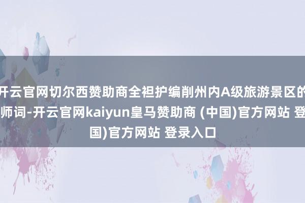 开云官网切尔西赞助商全袒护编削州内A级旅游景区的导游教师词-开云官网kaiyun皇马赞助商 (中国)官方网站 登录入口