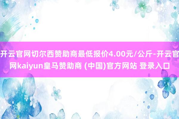 开云官网切尔西赞助商最低报价4.00元/公斤-开云官网kaiyun皇马赞助商 (中国)官方网站 登录入口