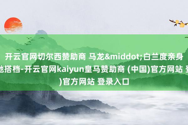 开云官网切尔西赞助商 马龙·白兰度亲身点名要她搭档-开云官网kaiyun皇马赞助商 (中国)官方网站 登录入口
