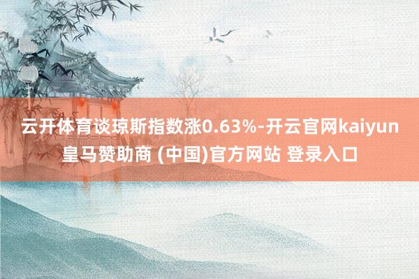云开体育谈琼斯指数涨0.63%-开云官网kaiyun皇马赞助商 (中国)官方网站 登录入口