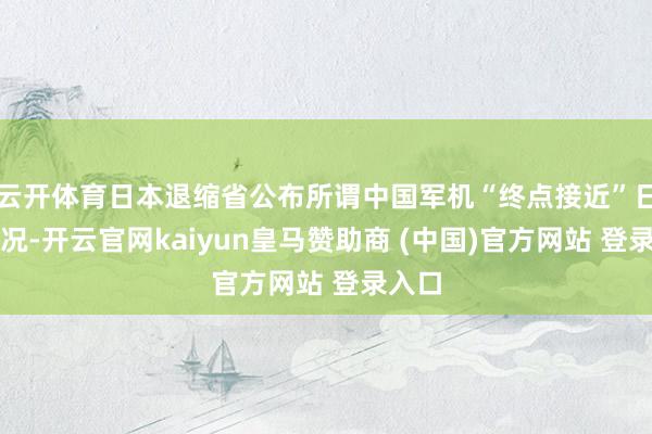 云开体育日本退缩省公布所谓中国军机“终点接近”日机情况-开云官网kaiyun皇马赞助商 (中国)官方网站 登录入口