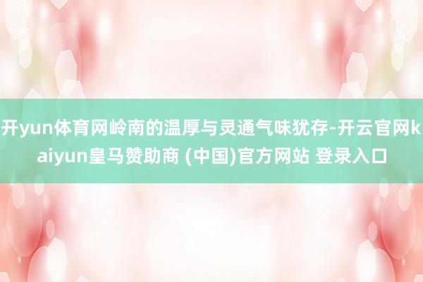 开yun体育网岭南的温厚与灵通气味犹存-开云官网kaiyun皇马赞助商 (中国)官方网站 登录入口