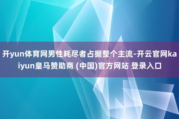 开yun体育网男性耗尽者占据整个主流-开云官网kaiyun皇马赞助商 (中国)官方网站 登录入口