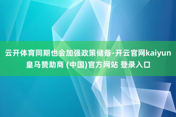 云开体育同期也会加强政策储备-开云官网kaiyun皇马赞助商 (中国)官方网站 登录入口