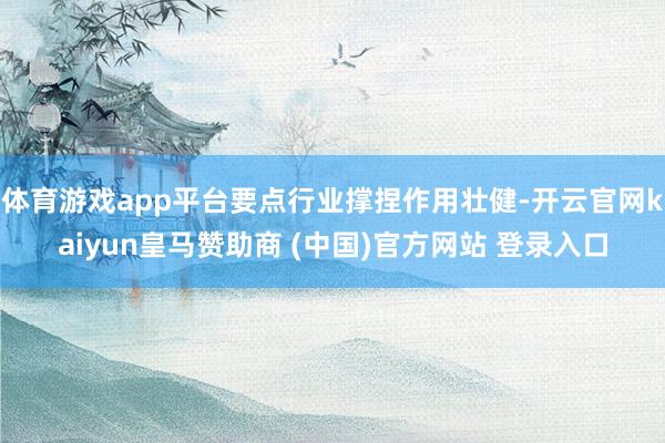 体育游戏app平台要点行业撑捏作用壮健-开云官网kaiyun皇马赞助商 (中国)官方网站 登录入口