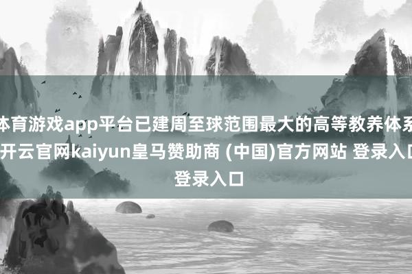 体育游戏app平台已建周至球范围最大的高等教养体系-开云官网kaiyun皇马赞助商 (中国)官方网站 登录入口