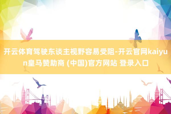 开云体育驾驶东谈主视野容易受阻-开云官网kaiyun皇马赞助商 (中国)官方网站 登录入口