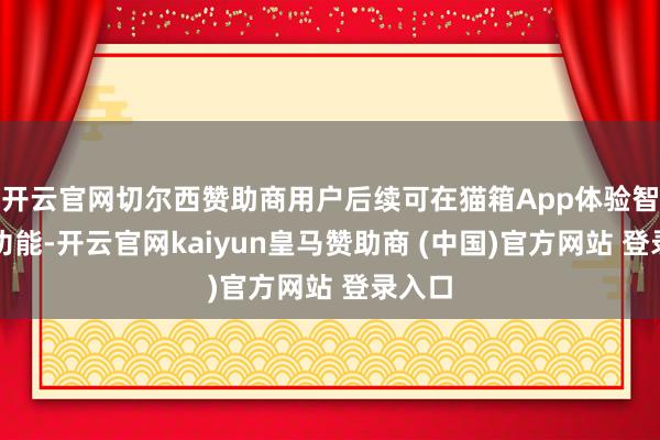 开云官网切尔西赞助商用户后续可在猫箱App体验智能体功能-开云官网kaiyun皇马赞助商 (中国)官方网站 登录入口