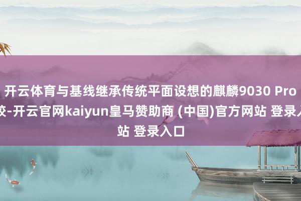 开云体育与基线继承传统平面设想的麒麟9030 Pro比较-开云官网kaiyun皇马赞助商 (中国)官方网站 登录入口