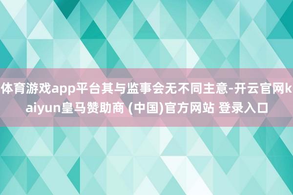 体育游戏app平台其与监事会无不同主意-开云官网kaiyun皇马赞助商 (中国)官方网站 登录入口
