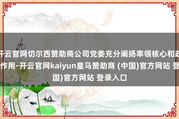开云官网切尔西赞助商公司党委充分阐扬率领核心和政事核心作用-开云官网kaiyun皇马赞助商 (中国)官方网站 登录入口