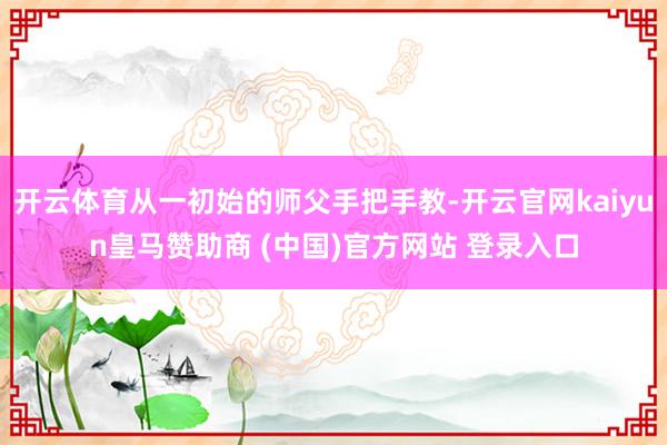 开云体育从一初始的师父手把手教-开云官网kaiyun皇马赞助商 (中国)官方网站 登录入口