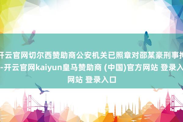开云官网切尔西赞助商公安机关已照章对邵某豪刑事拘留-开云官网kaiyun皇马赞助商 (中国)官方网站 登录入口