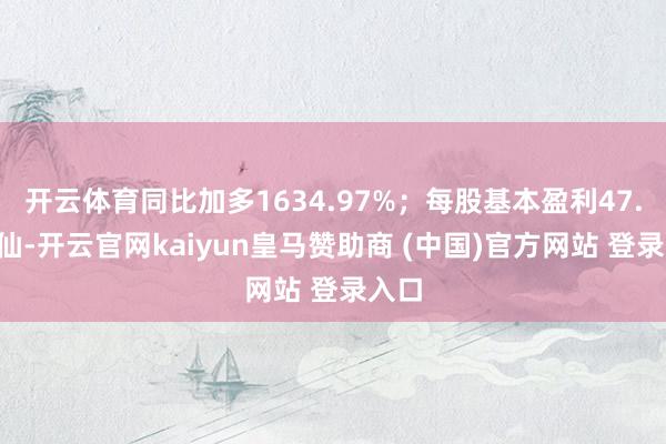 开云体育同比加多1634.97%;每股基本盈利47.5港仙-开云官网kaiyun皇马赞助商 (中国)官方网站 登录入口