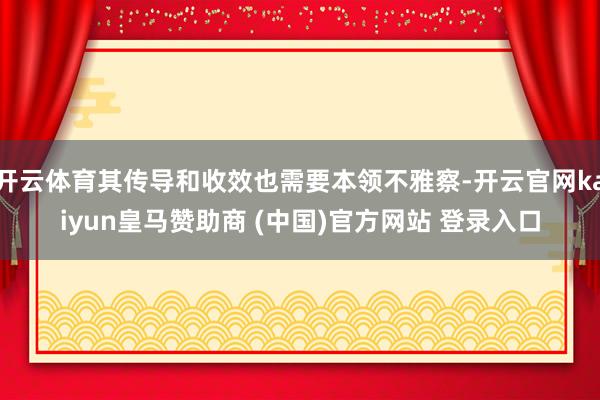 开云体育其传导和收效也需要本领不雅察-开云官网kaiyun皇马赞助商 (中国)官方网站 登录入口
