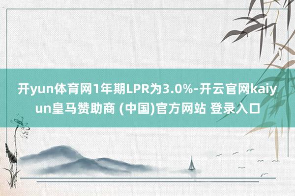 开yun体育网1年期LPR为3.0%-开云官网kaiyun皇马赞助商 (中国)官方网站 登录入口
