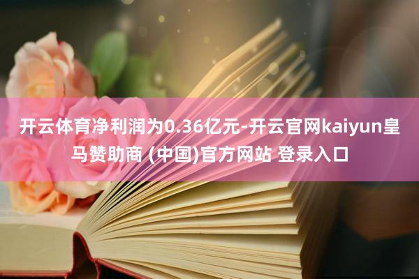 开云体育净利润为0.36亿元-开云官网kaiyun皇马赞助商 (中国)官方网站 登录入口