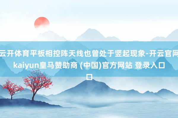 云开体育平板相控阵天线也曾处于竖起现象-开云官网kaiyun皇马赞助商 (中国)官方网站 登录入口