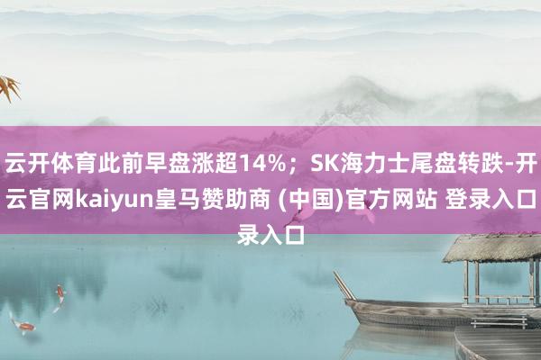 云开体育此前早盘涨超14%；SK海力士尾盘转跌-开云官网kaiyun皇马赞助商 (中国)官方网站 登录入口