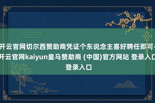 开云官网切尔西赞助商凭证个东说念主喜好聘任即可-开云官网kaiyun皇马赞助商 (中国)官方网站 登录入口