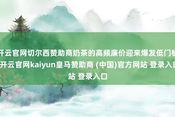 开云官网切尔西赞助商奶茶的高频廉价迎来爆发低门槛-开云官网kaiyun皇马赞助商 (中国)官方网站 登录入口
