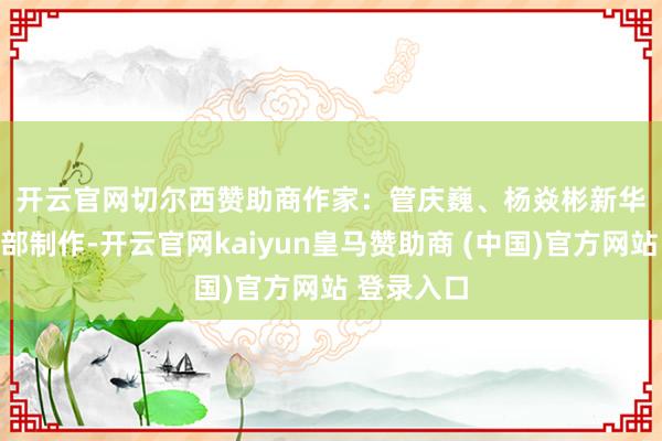 开云官网切尔西赞助商　　作家：管庆巍、杨焱彬　　新华社音视频部制作-开云官网kaiyun皇马赞助商 (中国)官方网站 登录入口