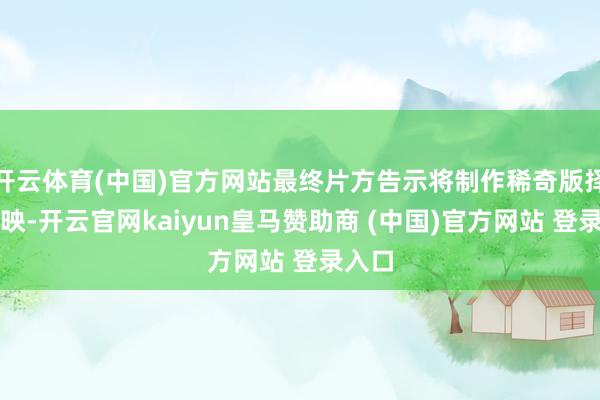 开云体育(中国)官方网站最终片方告示将制作稀奇版择日上映-开云官网kaiyun皇马赞助商 (中国)官方网站 登录入口