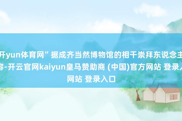 开yun体育网”据成齐当然博物馆的相干崇拜东说念主先容-开云官网kaiyun皇马赞助商 (中国)官方网站 登录入口