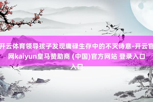 开云体育领导孩子发现庸碌生存中的不灭诗意-开云官网kaiyun皇马赞助商 (中国)官方网站 登录入口