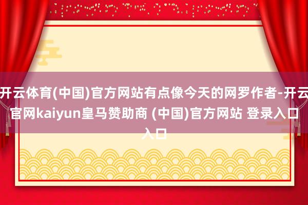 开云体育(中国)官方网站有点像今天的网罗作者-开云官网kaiyun皇马赞助商 (中国)官方网站 登录入口