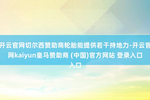 开云官网切尔西赞助商轮胎能提供若干持地力-开云官网kaiyun皇马赞助商 (中国)官方网站 登录入口